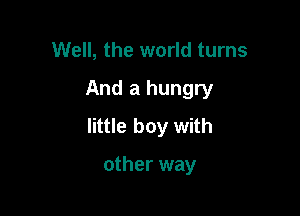 Well, the world turns

And a hungry

little boy with

other way