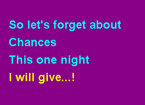So let's forget about
Chances

This one night
lwill give...!