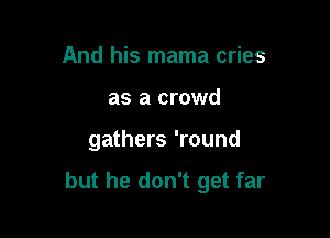 And his mama cries
as a crowd

gathers 'round

but he don't get far