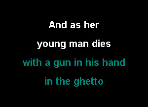 And as her

young man dies

with a gun in his hand

in the ghetto