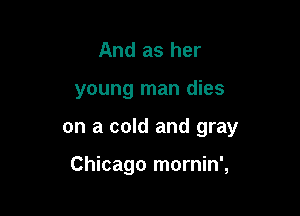And as her

young man dies

on a cold and gray

Chicago mornin',
