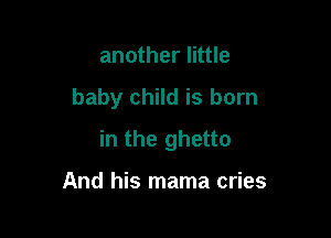 another little

baby child is born

in the ghetto

And his mama cries