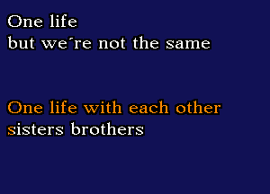 One life
but we're not the same

One life with each other
sisters brothers