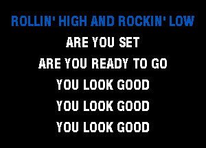 ROLLIH' HIGH AND ROCKIH' LOW
ARE YOU SET
ARE YOU READY TO GO
YOU LOOK GOOD
YOU LOOK GOOD
YOU LOOK GOOD
