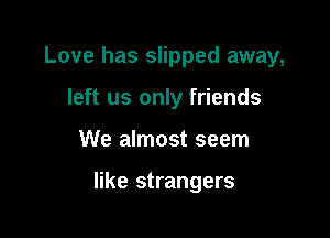 Love has slipped away,
left us only friends

We almost seem

like strangers