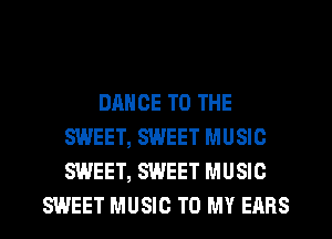 DANCE TO THE
SWEET, SWEET MUSIC
SWEET, SWEET MUSIC

SWEET MUSIC TO MY EARS