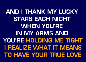 AND I THANK MY LUCKY
STARS EACH NIGHT
VUHEN YOU'RE
IN MY ARMS AND
YOU'RE HOLDING ME TIGHT
I REALIZE VUHAT IT MEANS
TO HAVE YOUR TRUE LOVE