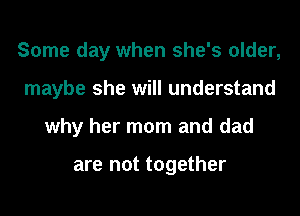Some day when she's older,
maybe she will understand
why her mom and dad

are not together