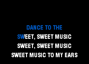 DANCE TO THE
SWEET, SWEET MUSIC
SWEET, SWEET MUSIC

SWEET MUSIC TO MY EARS