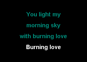 You light my

morning sky

with burning love

Burning love