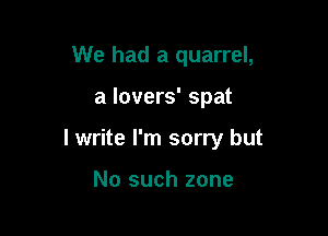 We had a quarrel,

a lovers' spat

I write I'm sorry but

No such zone