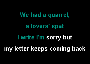 We had a quarrel,
a Iovers' spat

I write I'm sorry but

my letter keeps coming back