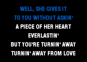 WELL, SHE GIVES IT
TO YOU WITHOUT ASKIH'
A PIECE OF HER HEART
EVERLASTIH'
BUT YOU'RE TURHIH' AWAY
TURHIH' AWAY FROM LOVE