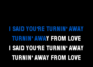 I SAID YOU'RE TURHIH' AWAY
TURHIH' AWAY FROM LOVE
I SAID YOU'RE TURHIH' AWAY
TURHIH' AWAY FROM LOVE