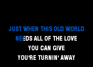 JUST WHEN THIS OLD WORLD
NEEDS ALL OF THE LOVE
YOU CAN GIVE
YOU'RE TURHIH' AWAY