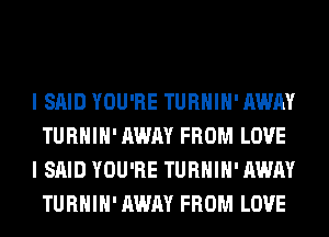 I SAID YOU'RE TURHIH' AWAY
TURHIH' AWAY FROM LOVE
I SAID YOU'RE TURHIH' AWAY
TURHIH' AWAY FROM LOVE