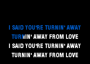 I SAID YOU'RE TURHIH' AWAY
TURHIH' AWAY FROM LOVE
I SAID YOU'RE TURHIH' AWAY
TURHIH' AWAY FROM LOVE