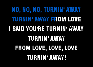 H0, H0, H0, TURHIH'AWAY
TURHIH' AWAY FROM LOVE
I SAID YOU'RE TURHIH' AWAY
TURHIH' AWAY
FROM LOVE, LOVE, LOVE
TURHIH'AWAY!
