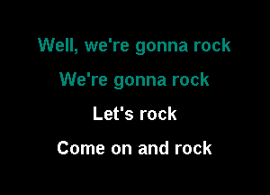 Well, we're gonna rock

We're gonna rock

Let's rock

Come on and rock