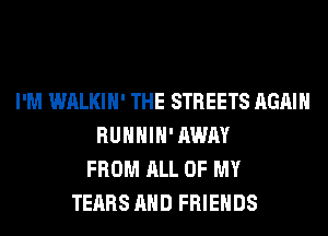 I'M WALKIH' THE STREETS AGAIN
RUHHIH' AWAY
FROM ALL OF MY
TEARS AND FRIENDS