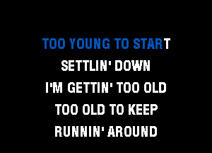T00 YOUNG TO START
SETTLIH' DOWN

I'M GETTIH' T00 OLD
T00 OLD TO KEEP
BUHHIH'ABOUHD