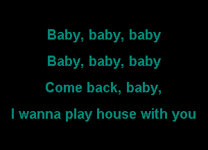 Baby, baby, baby
Baby, baby, baby
Come back, baby,

I wanna play house with you