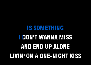 IS SOMETHING

IDON'T WANNA MISS
AND END UPALOHE
LIVIN' ON A OHE-NIGHT KISS