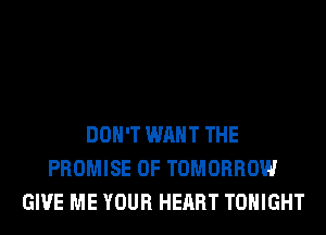 DON'T WANT THE
PROMISE 0F TOMORROW
GIVE ME YOUR HEART TONIGHT