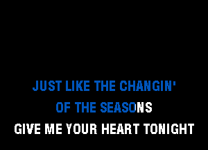 JUST LIKE THE CHANGIH'
OF THE SEASONS
GIVE ME YOUR HEART TONIGHT