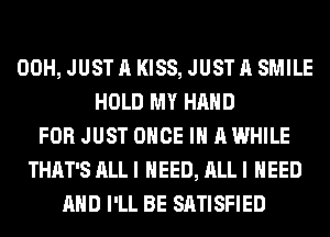 00H, JUST A KISS, JUST A SMILE
HOLD MY HAND
FOR JUST ONCE IN A WHILE
THAT'S ALLI NEED, ALLI NEED
AHD I'LL BE SATISFIED