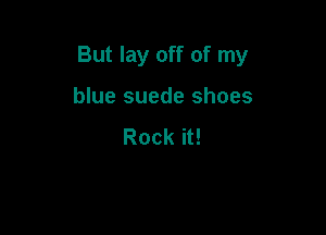 But lay off of my

blue suede shoes

Rock it!