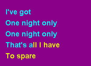 I've got
One night only

One night only
That's all I have
To spare