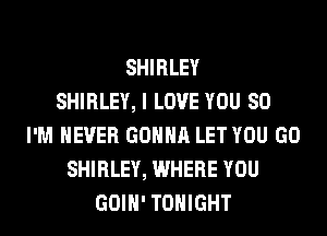 SHIRLEY
SHIRLEY, I LOVE YOU SO
I'M NEVER GONNA LET YOU GO
SHIRLEY, WHERE YOU
GOIH' TONIGHT