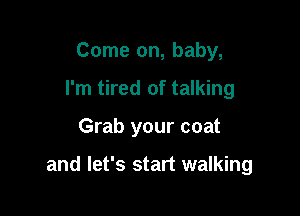 Come on, baby,
I'm tired of talking

Grab your coat

and let's start walking