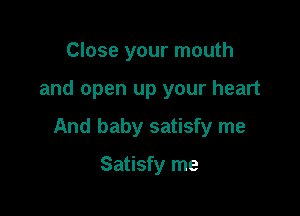 Close your mouth

and open up your heart

And baby satisfy me

Satisfy me