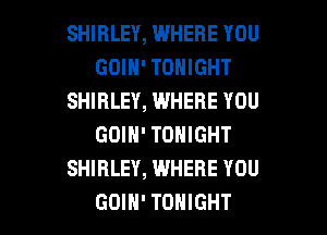 SHIRLEY, WHERE YOU
GOIH' TONIGHT
SHIRLEY, WHERE YOU
GOIN' TONIGHT
SHIRLEY, WHERE YOU

GOIH' TONIGHT l