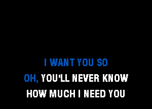 I WANT YOU 80
OH, YOU'LL NEVER KNOW
HOW MUCH I NEED YOU