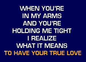WHEN YOU'RE
IN MY ARMS
AND YOU'RE

HOLDING ME TIGHT
I REALIZE

WAT IT MEANS
TO HAVE YOUR TRUE LOVE