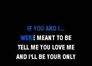 IF YOU AND I...
WERE MEANT TO BE
TELL ME YOU LOVE ME

AND I'LL BE YOUR ONLY l