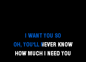 I WANT YOU 80
OH, YOU'LL NEVER KNOW
HOW MUCH I NEED YOU