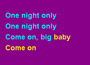 One night only
One night only

Come on, big baby
Comeon