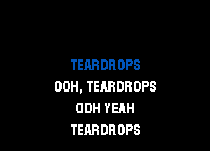 TEARDHOPS

00H, TEARDROPS
00H YEAH
TEABDROPS