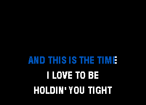 AND THIS IS THE TIME
I LOVE TO BE
HOLDIH'YOU TIGHT