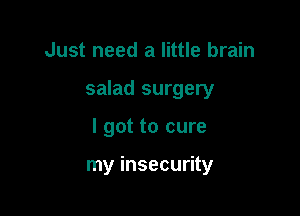 Just need a little brain
salad surgery

I got to cure

my insecurity