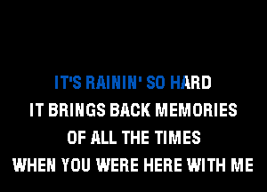 IT'S RAIHIH' SO HARD
IT BRINGS BACK MEMORIES
OF ALL THE TIMES
WHEN YOU WERE HERE WITH ME