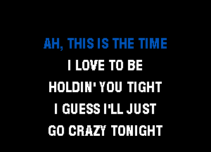 AH, THIS IS THE TIME
I LOVE TO BE

HOLDIH'YOU TIGHT
IGUESS I'LL JUST
GO CRAZY TONIGHT