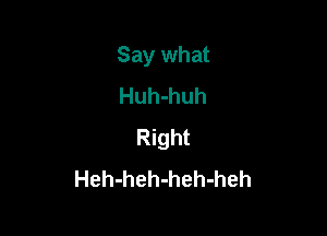 Say what
Huh-huh

Right
Heh-heh-heh-heh