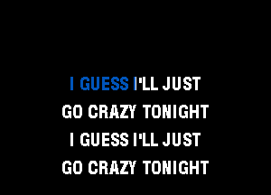 IGUESS I'LLJUST

GO CRAZY TONIGHT
IGUESS I'LL JUST
GO CRAZY TONIGHT