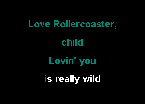 Love Rollercoaster,
child

Lovin' you

is really wild