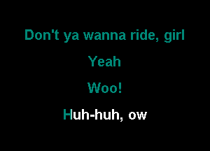 Don't ya wanna ride, girl

Yeah
Woo!
Huh-huh, ow